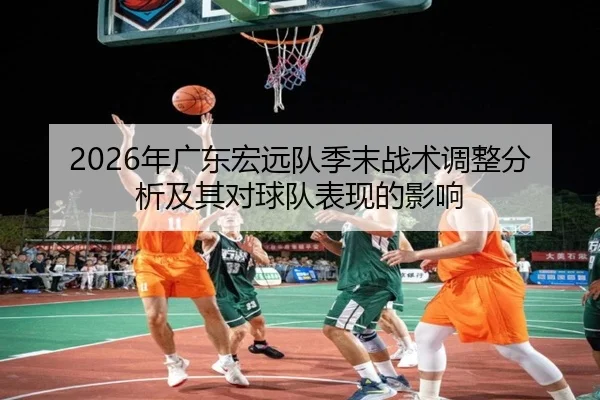 2026年广东宏远队季末战术调整分析及其对球队表现的影响