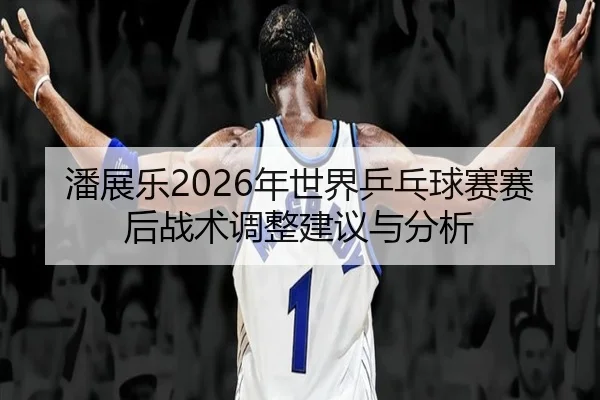 潘展乐2026年世界乒乓球赛赛后战术调整建议与分析