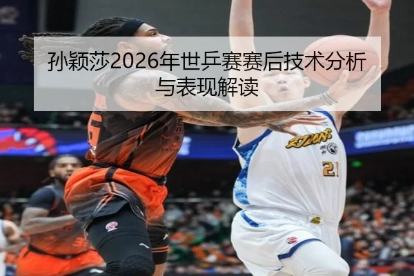 孙颖莎2026年世乒赛赛后技术分析与表现解读
