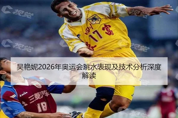 吴艳妮2026年奥运会跳水表现及技术分析深度解读