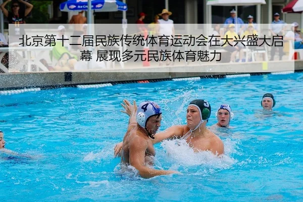 北京第十二届民族传统体育运动会在大兴盛大启幕 展现多元民族体育魅力